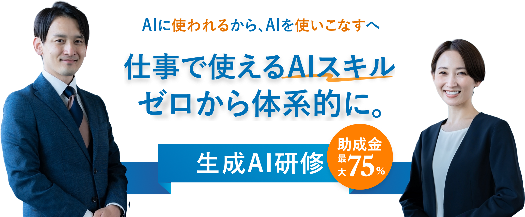 AIに使われるから、AIを使いこなすへ 仕事で使えるAIスキルゼロから体系的に。 生成AI研修 助成金最大75%