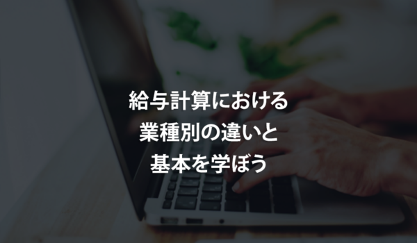 給与計算における業種別の違いと基本を学ぼう